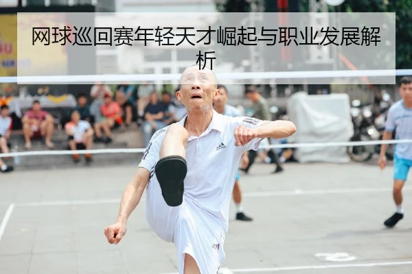 网球巡回赛年轻天才崛起与职业发展解析